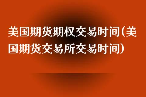 美国期货期权交易时间(美国期货交易所交易时间)_https://www.xmqjcw.com_期货百科_第1张