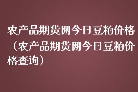 农产品期货网今日豆粕价格（农产品期货网今日豆粕价格查询）_https://www.xmqjcw.com_期货投资_第1张