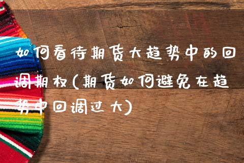 如何看待期货大趋势中的回调期权(期货如何避免在趋势中回调过大)_https://www.xmqjcw.com_期货行情_第1张