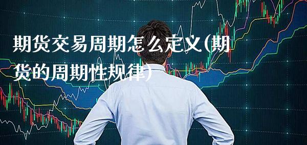 期货交易周期怎么定义(期货的周期性规律)_https://www.xmqjcw.com_期货百科_第1张