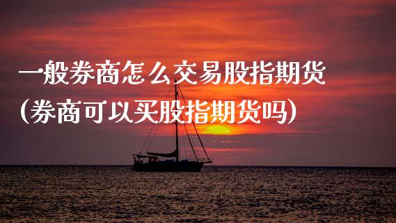 一般券商怎么交易股指期货(券商可以买股指期货吗)_https://www.xmqjcw.com_股票投资_第1张