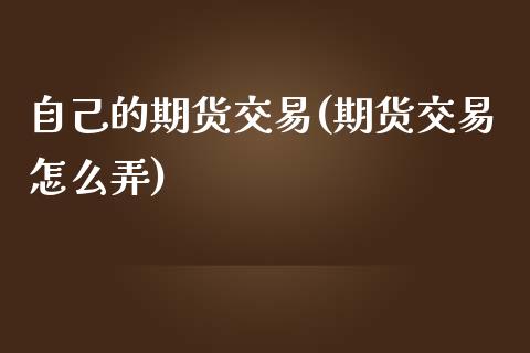 自己的期货交易(期货交易怎么弄)_https://www.xmqjcw.com_期货百科_第1张