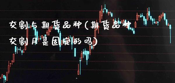 交割与期货品种(期货品种交割月是固定的吗)_https://www.xmqjcw.com_期货开户_第1张