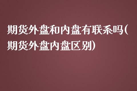 期货外盘和内盘有联系吗(期货外盘内盘区别)_https://www.xmqjcw.com_期货行情_第1张