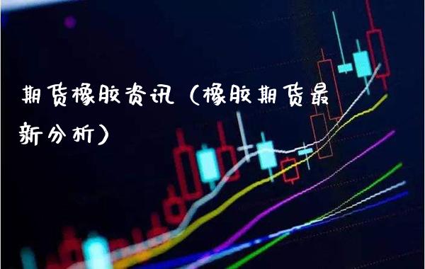 期货橡胶资讯（橡胶期货最新分析）_https://www.xmqjcw.com_期货投资_第1张