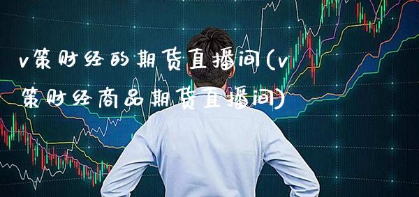 v策财经的期货直播间(v策财经商品期货直播间)_https://www.xmqjcw.com_期货百科_第1张