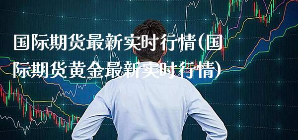 国际期货最新实时行情(国际期货黄金最新实时行情)_https://www.xmqjcw.com_期货行情_第1张