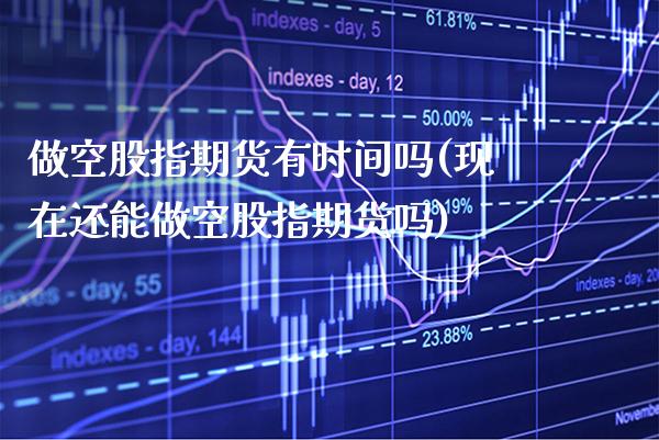 做空股指期货有时间吗(现在还能做空股指期货吗)_https://www.xmqjcw.com_期货百科_第1张