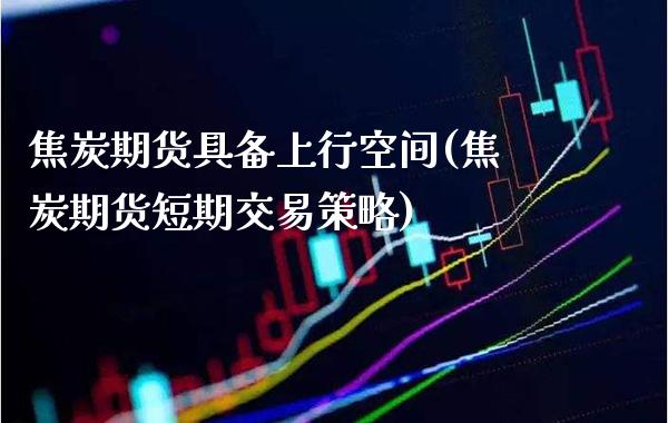 焦炭期货具备上行空间(焦炭期货短期交易策略)_https://www.xmqjcw.com_期货开户_第1张