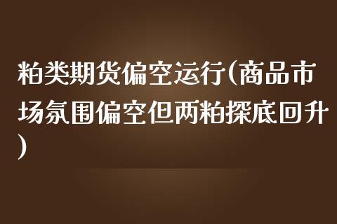 粕类期货偏空运行(商品市场氛围偏空但两粕探底回升)_https://www.xmqjcw.com_期货行情_第1张