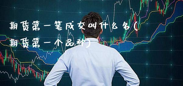 期货第一笔成交叫什么名(期货第一个品种)_https://www.xmqjcw.com_期货百科_第1张