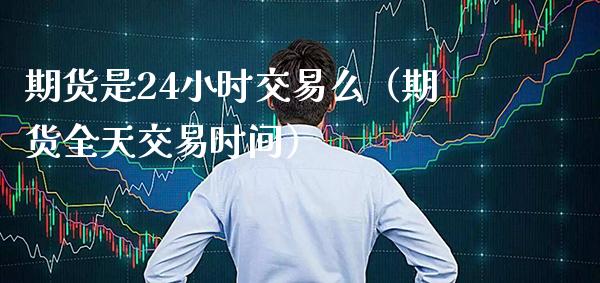 期货是24小时交易么（期货全天交易时间）_https://www.xmqjcw.com_期货行情_第1张