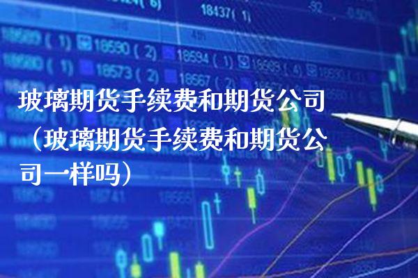 玻璃期货手续费和期货公司（玻璃期货手续费和期货公司一样吗）_https://www.xmqjcw.com_期货直播室_第1张