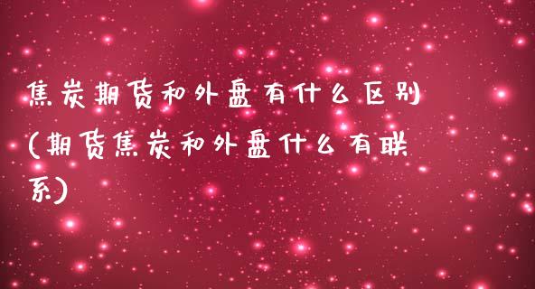 焦炭期货和外盘有什么区别(期货焦炭和外盘什么有联系)_https://www.xmqjcw.com_期货百科_第1张