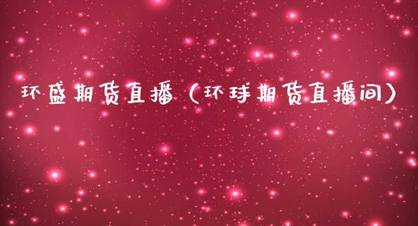 环盛期货直播（环球期货直播间）_https://www.xmqjcw.com_期货投资_第1张
