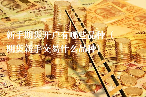 新手期货开户有哪些品种（期货新手交易什么品种）_https://www.xmqjcw.com_期货行情_第1张