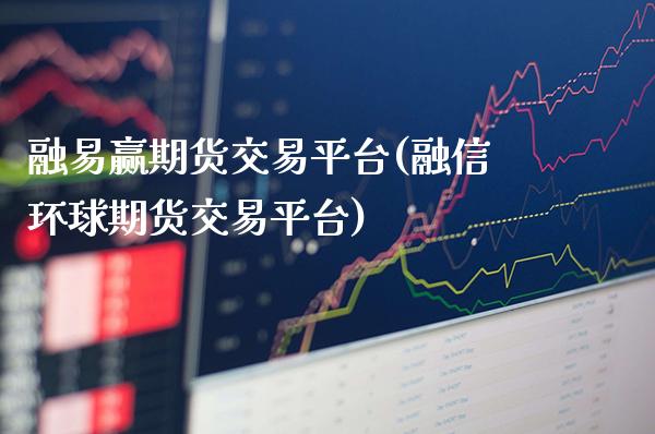 融易赢期货交易平台(融信环球期货交易平台)_https://www.xmqjcw.com_基金理财_第1张