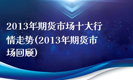 2013年期货市场十大行情走势(2013年期货市场回顾)_https://www.xmqjcw.com_期货直播室_第1张