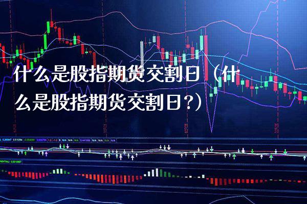什么是股指期货交割日（什么是股指期货交割日?）_https://www.xmqjcw.com_期货投资_第1张