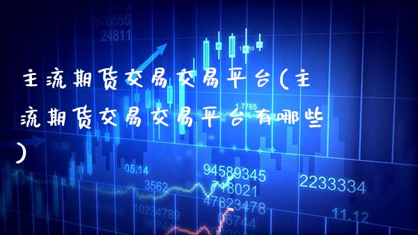 主流期货交易交易平台(主流期货交易交易平台有哪些)_https://www.xmqjcw.com_期货投资_第1张