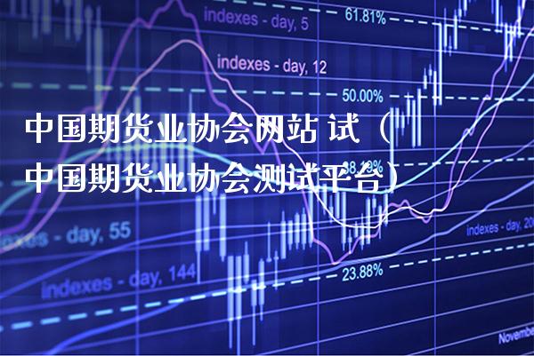 中国期货业协会网站 试（中国期货业协会测试平台）_https://www.xmqjcw.com_期货直播室_第1张