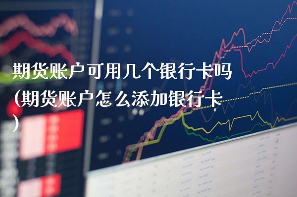 期货账户可用几个银行卡吗(期货账户怎么添加银行卡)_https://www.xmqjcw.com_期货直播室_第1张