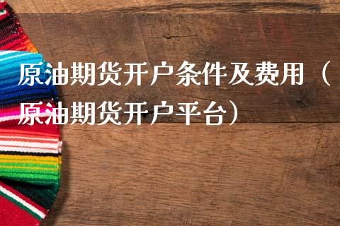 原油期货开户条件及费用（原油期货开户平台）_https://www.xmqjcw.com_期货直播室_第1张