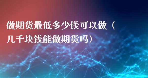 做期货最低多少钱可以做（几千块钱能做期货吗）_https://www.xmqjcw.com_期货投资_第1张