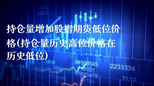 持仓量增加股指期货低位价格(持仓量历史高位价格在历史低位)_https://www.xmqjcw.com_期货百科_第1张