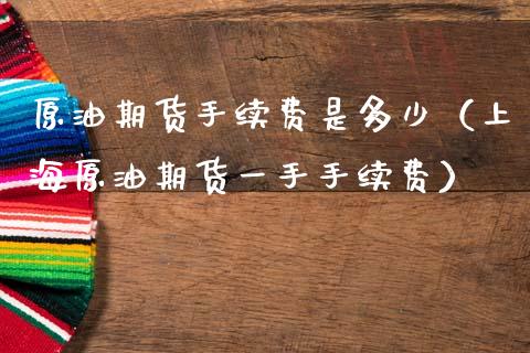 原油期货手续费是多少（上海原油期货一手手续费）_https://www.xmqjcw.com_期货直播室_第1张