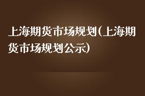 上海期货市场规划(上海期货市场规划公示)_https://www.xmqjcw.com_期货百科_第1张