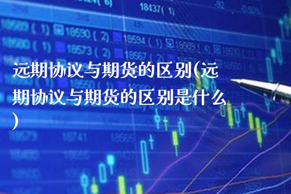 远期协议与期货的区别(远期协议与期货的区别是什么)_https://www.xmqjcw.com_基金理财_第1张