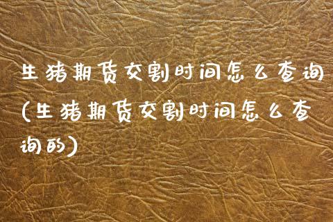 生猪期货交割时间怎么查询(生猪期货交割时间怎么查询的)_https://www.xmqjcw.com_期货投资_第1张