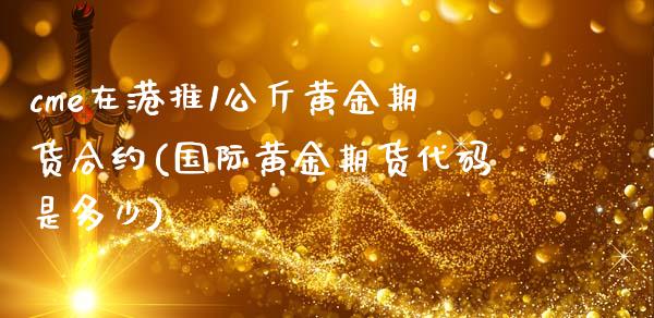 cme在港推1公斤黄金期货合约(国际黄金期货代码是多少)_https://www.xmqjcw.com_股票投资_第1张