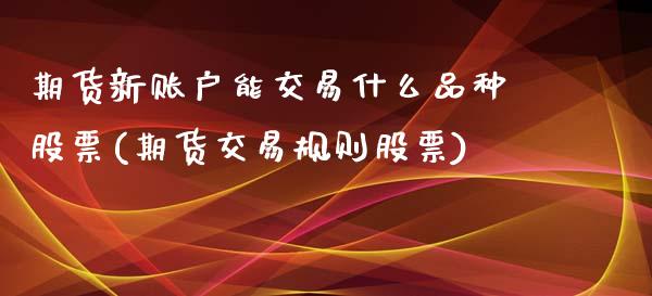 期货新账户能交易什么品种股票(期货交易规则股票)_https://www.xmqjcw.com_期货百科_第1张