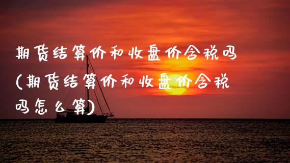 期货结算价和收盘价含税吗(期货结算价和收盘价含税吗怎么算)_https://www.xmqjcw.com_期货行情_第1张