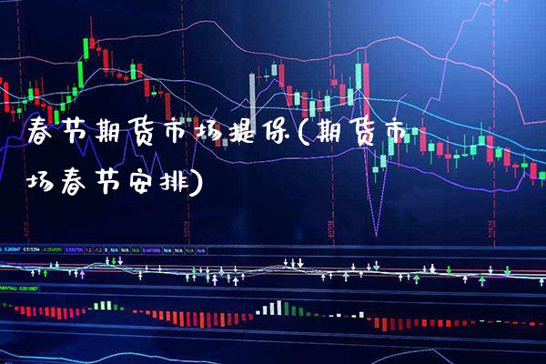 春节期货市场提保(期货市场春节安排)_https://www.xmqjcw.com_期货直播室_第1张