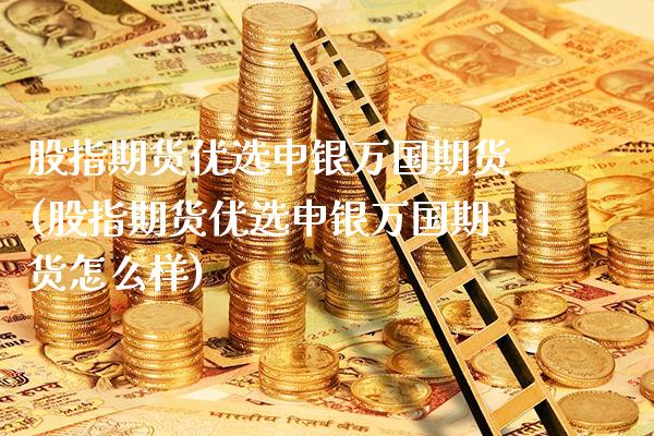 股指期货优选申银万国期货(股指期货优选申银万国期货怎么样)_https://www.xmqjcw.com_期货投资_第1张