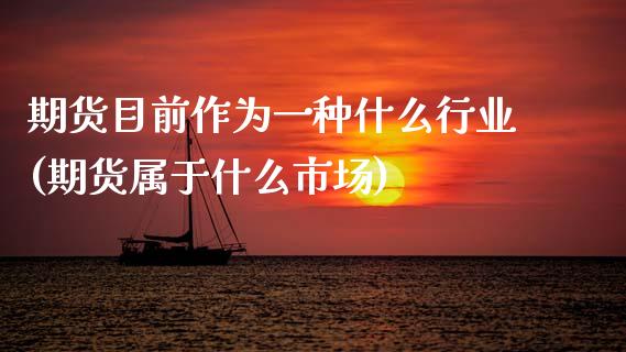 期货目前作为一种什么行业(期货属于什么市场)_https://www.xmqjcw.com_期货百科_第1张
