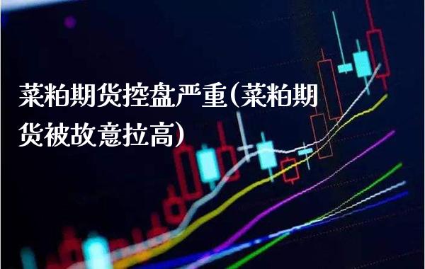 菜粕期货控盘严重(菜粕期货被故意拉高)_https://www.xmqjcw.com_期货行情_第1张