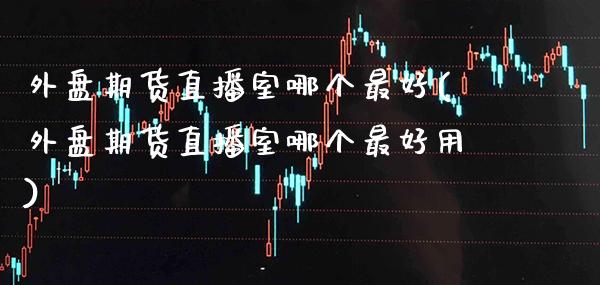 外盘期货直播室哪个最好(外盘期货直播室哪个最好用)_https://www.xmqjcw.com_期货百科_第1张
