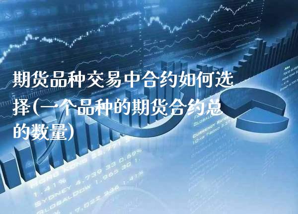 期货品种交易中合约如何选择(一个品种的期货合约总的数量)_https://www.xmqjcw.com_期货百科_第1张