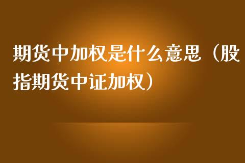 期货中加权是什么意思（股指期货中证加权）_https://www.xmqjcw.com_期货投资_第1张