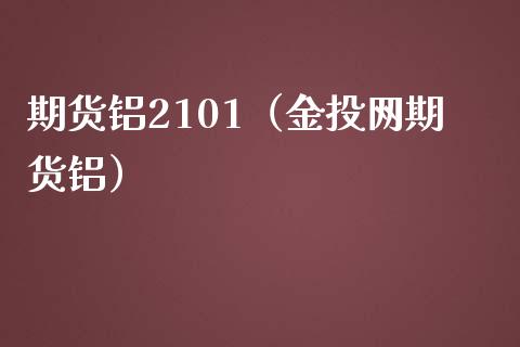 期货铝2101（金投网期货铝）_https://www.xmqjcw.com_期货开户_第1张