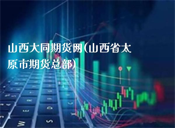 山西大同期货网(山西省太原市期货总部)_https://www.xmqjcw.com_期货百科_第1张
