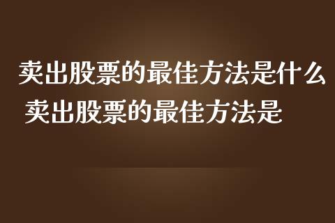 卖出股票的最佳方法是什么 卖出股票的最佳方法是_https://www.xmqjcw.com_股票投资_第1张
