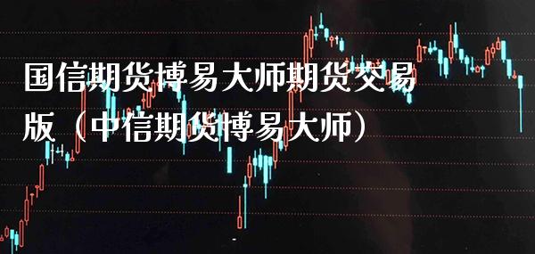 国信期货博易**期货交易版（中信期货博易**）_https://www.xmqjcw.com_期货直播室_第1张