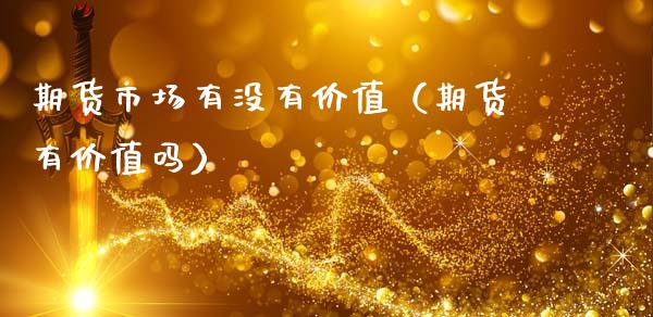 期货市场有没有价值（期货有价值吗）_https://www.xmqjcw.com_期货投资_第1张