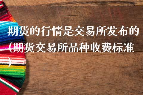 期货的行情是交易所发布的(期货交易所品种收费标准)_https://www.xmqjcw.com_期货百科_第1张