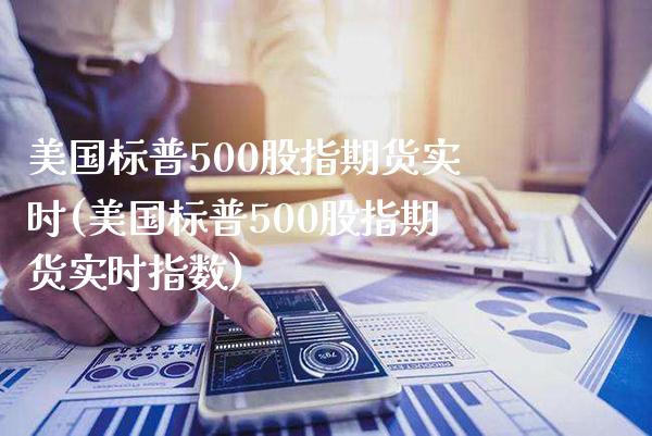 美国标普500股指期货实时(美国标普500股指期货实时指数)_https://www.xmqjcw.com_期货直播室_第1张